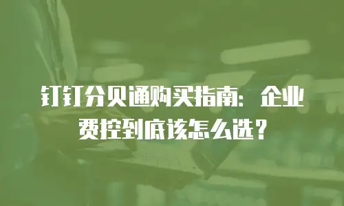 钉钉分贝通购买指南：企业费控到底该怎么选？