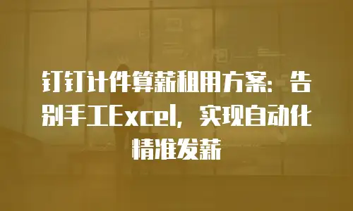 钉钉计件算薪租用方案：告别手工Excel，实现自动化精准发薪