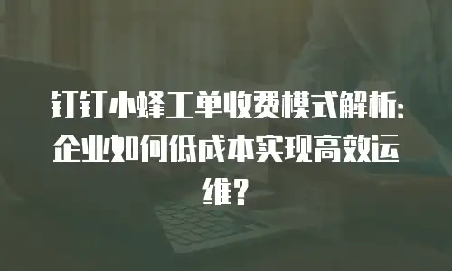钉钉小蜂工单收费模式解析：企业如何低成本实现高效运维？