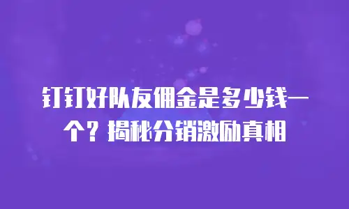 钉钉好队友佣金是多少钱一个？揭秘分销激励真相