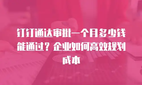 钉钉通达审批一个月多少钱能通过？企业如何高效规划成本