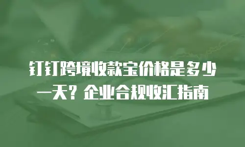 钉钉跨境收款宝价格是多少一天？企业合规收汇指南