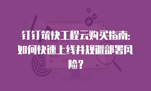 钉钉筑快工程云购买指南：如何快速上线并规避部署风险？
