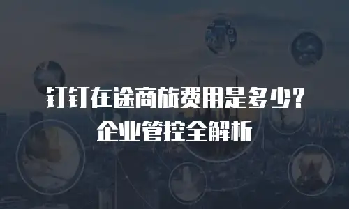 钉钉在途商旅费用是多少？企业管控全解析