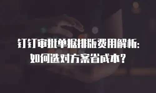 钉钉审批单据排版费用解析：如何选对方案省成本？