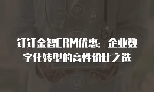 钉钉金智CRM优惠：企业数字化转型的高性价比之选