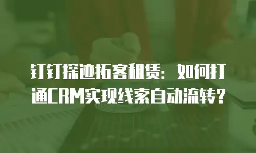 钉钉探迹拓客租赁：如何打通CRM实现线索自动流转？