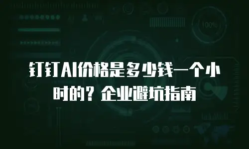 钉钉AI价格是多少钱一个小时的？企业避坑指南
