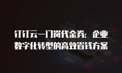 钉钉云一门岗代金券：企业数字化转型的高效省钱方案