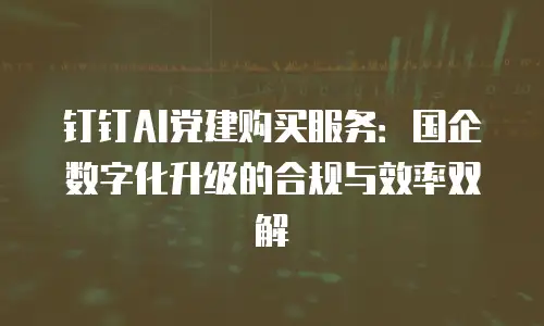 钉钉AI党建购买服务：国企数字化升级的合规与效率双解