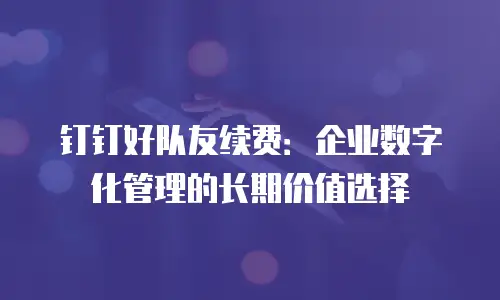 钉钉好队友续费：企业数字化管理的长期价值选择