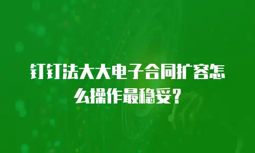 钉钉法大大电子合同扩容怎么操作最稳妥？