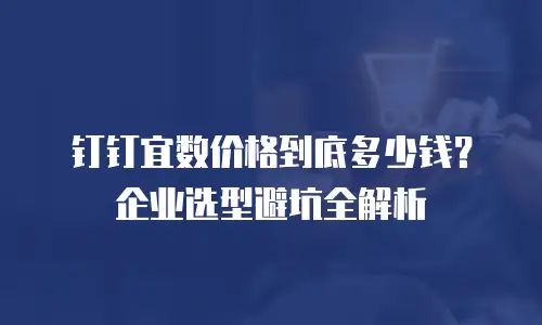 钉钉宜数价格到底多少钱？企业选型避坑全解析
