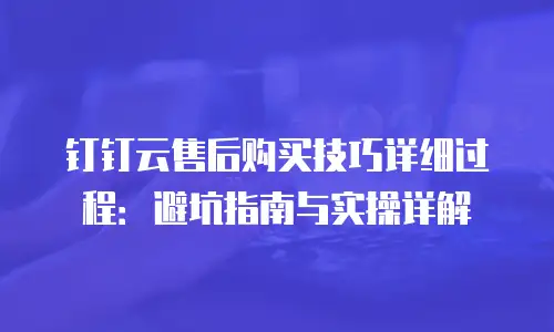 钉钉云售后购买技巧详细过程：避坑指南与实操详解