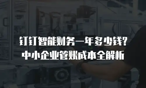 钉钉智能财务一年多少钱？中小企业管账成本全解析