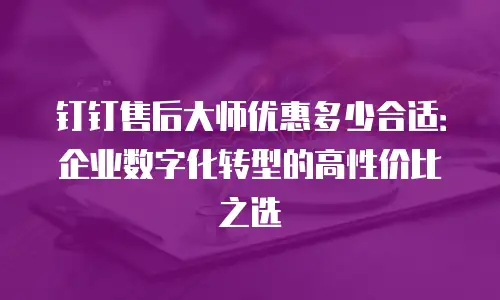 钉钉售后大师优惠多少合适：企业数字化转型的高性价比之选