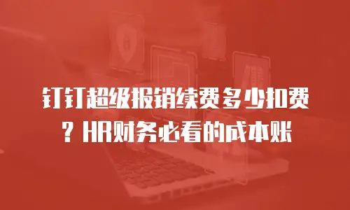 钉钉超级报销续费多少扣费？HR财务必看的成本账