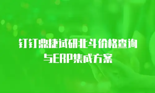 钉钉鼎捷试研北斗价格查询与ERP集成方案