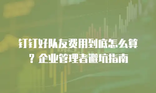 钉钉好队友费用到底怎么算？企业管理者避坑指南