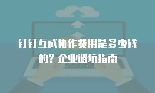 钉钉互成协作费用是多少钱的？企业避坑指南