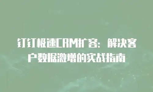 钉钉极速CRM扩容：解决客户数据激增的实战指南