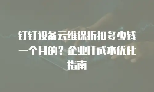 钉钉设备云维保折扣多少钱一个月的？企业IT成本优化指南