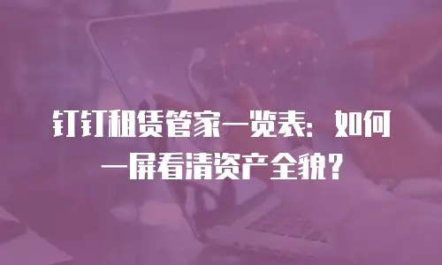 钉钉租赁管家一览表：如何一屏看清资产全貌？