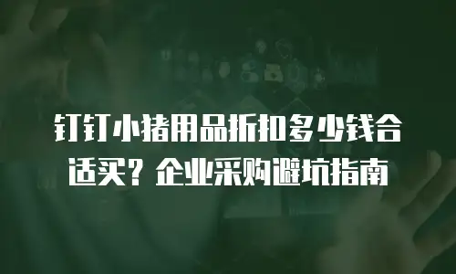 钉钉小猪用品折扣多少钱合适买？企业采购避坑指南