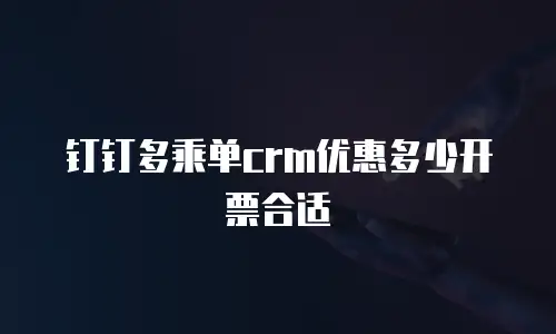 钉钉多乘单crm优惠多少开票合适