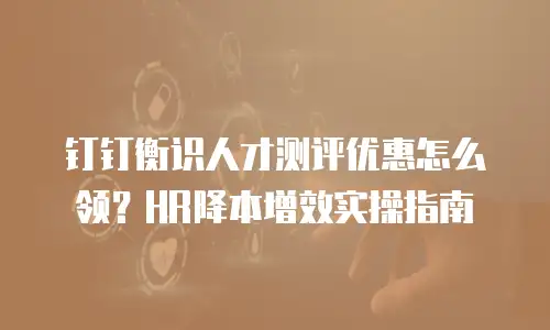 钉钉衡识人才测评优惠怎么领？HR降本增效实操指南