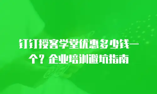 钉钉授客学堂优惠多少钱一个？企业培训避坑指南