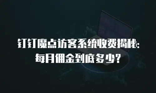 钉钉魔点访客系统收费揭秘：每月佣金到底多少？