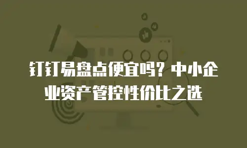 钉钉易盘点便宜吗？中小企业资产管控性价比之选
