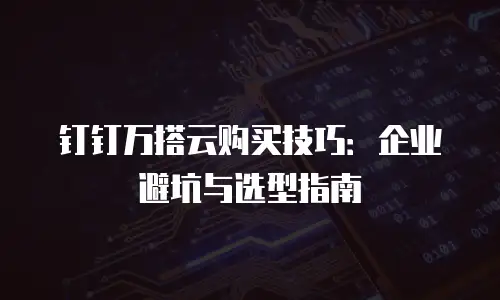 钉钉万搭云购买技巧：企业避坑与选型指南