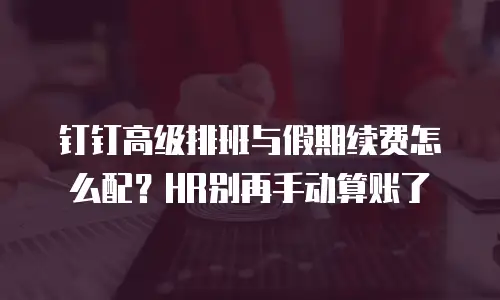 钉钉高级排班与假期续费怎么配？HR别再手动算账了