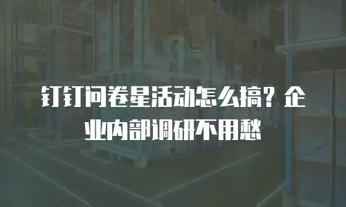 钉钉问卷星活动怎么搞？企业内部调研不用愁