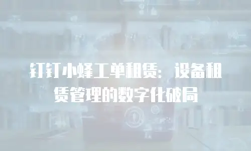 钉钉小蜂工单租赁：设备租赁管理的数字化破局