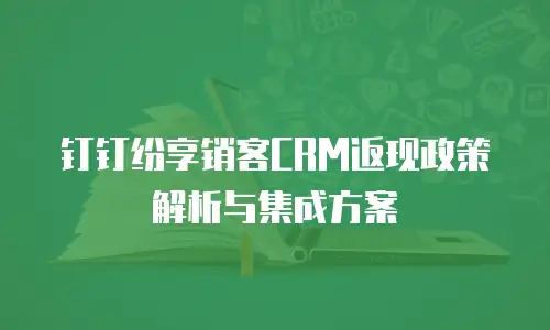 钉钉纷享销客CRM返现政策解析与集成方案