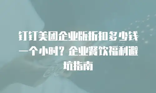 钉钉美团企业版折扣多少钱一个小时？企业餐饮福利避坑指南