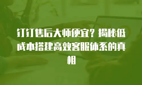 钉钉售后大师便宜？揭秘低成本搭建高效客服体系的真相