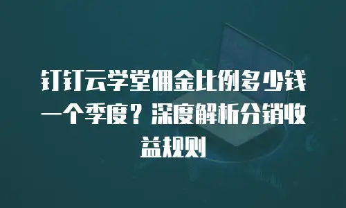 钉钉云学堂佣金比例多少钱一个季度？深度解析分销收益规则