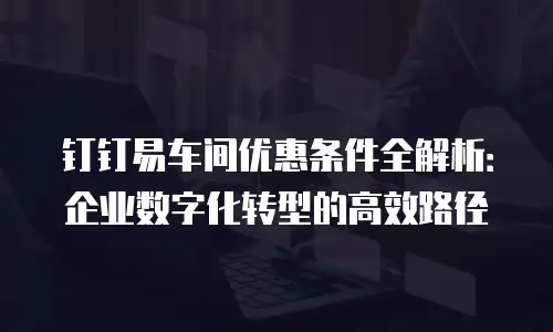 钉钉易车间优惠条件全解析：企业数字化转型的高效路径