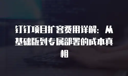 钉钉项目扩容费用详解：从基础版到专属部署的成本真相