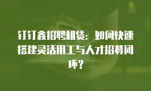 钉钉鑫招聘租赁：如何快速搭建灵活用工与人才招募闭环？