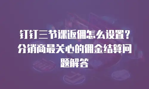 钉钉三节课返佣怎么设置？分销商最关心的佣金结算问题解答