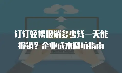 钉钉轻松报销多少钱一天能报销？企业成本避坑指南