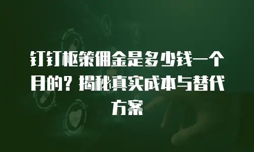 钉钉枢策佣金是多少钱一个月的？揭秘真实成本与替代方案