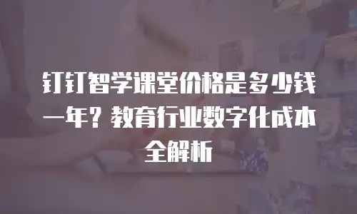 钉钉智学课堂价格是多少钱一年？教育行业数字化成本全解析