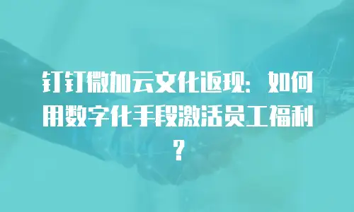 钉钉微加云文化返现：如何用数字化手段激活员工福利？