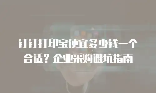 钉钉打印宝便宜多少钱一个合适？企业采购避坑指南